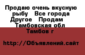 Продаю очень вкусную рыбу - Все города Другое » Продам   . Тамбовская обл.,Тамбов г.